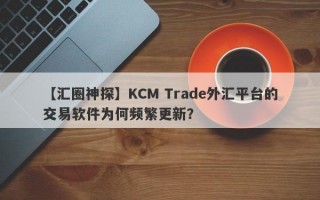 【汇圈神探】KCM Trade外汇平台的交易软件为何频繁更新？