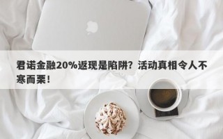 君诺金融20%返现是陷阱？活动真相令人不寒而栗！