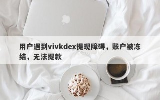 用户遇到vivkdex提现障碍，账户被冻结，无法提款