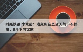 财经快讯|李家超：港交所在恶劣天气下不停市，9月下旬实施