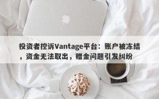 投资者控诉Vantage平台：账户被冻结，资金无法取出，赠金问题引发纠纷