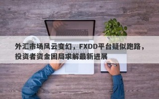 外汇市场风云变幻，FXDD平台疑似跑路，投资者资金困局求解最新进展