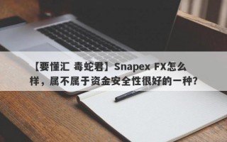 【要懂汇 毒蛇君】Snapex FX怎么样，属不属于资金安全性很好的一种？
