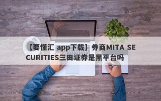 【要懂汇 app下载】券商MITA SECURITIES三田证券是黑平台吗
