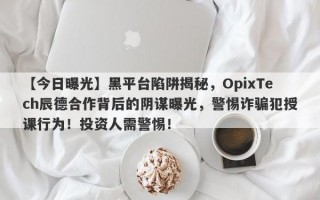 【今日曝光】黑平台陷阱揭秘，OpixTech辰德合作背后的阴谋曝光，警惕诈骗犯授课行为！投资人需警惕！