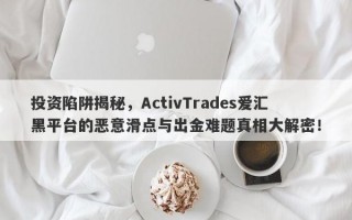 投资陷阱揭秘，ActivTrades爱汇黑平台的恶意滑点与出金难题真相大解密！