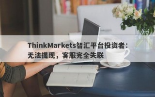 ThinkMarkets智汇平台投资者：无法提现，客服完全失联