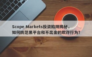 Scope Markets投资陷阱揭秘，如何防范黑平台和不出金的欺诈行为？