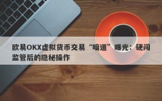 欧易OKX虚拟货币交易“暗道”曝光：硬闯监管后的隐秘操作