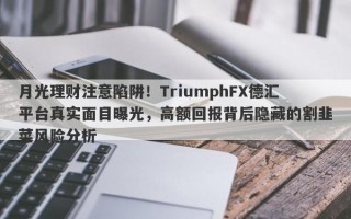 月光理财注意陷阱！TriumphFX德汇平台真实面目曝光，高额回报背后隐藏的割韭菜风险分析