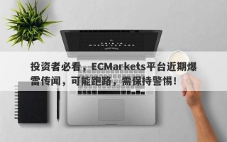 投资者必看，ECMarkets平台近期爆雷传闻，可能跑路，需保持警惕！