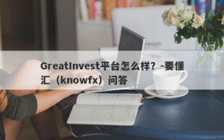 GreatInvest平台怎么样？-要懂汇（knowfx）问答