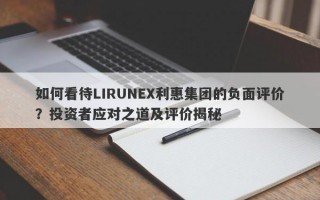 如何看待LIRUNEX利惠集团的负面评价？投资者应对之道及评价揭秘