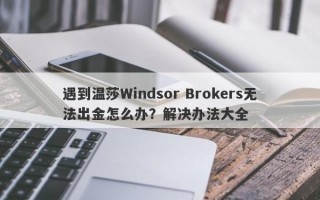 遇到温莎Windsor Brokers无法出金怎么办？解决办法大全