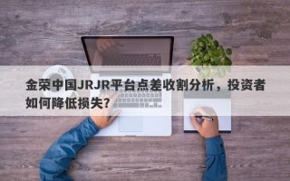 金荣中国JRJR平台点差收割分析，投资者如何降低损失？