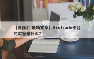 【要懂汇 最新文章】Arotrade平台的监管是什么？
