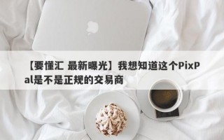 【要懂汇 最新曝光】我想知道这个PixPal是不是正规的交易商
