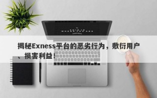 揭秘Exness平台的恶劣行为，敷衍用户、损害利益！