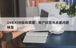 24年KVB投诉浪潮：账户封禁与点差问题频发