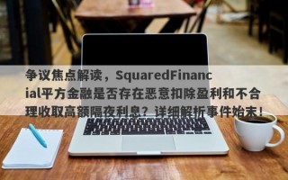 争议焦点解读，SquaredFinancial平方金融是否存在恶意扣除盈利和不合理收取高额隔夜利息？详细解析事件始末！