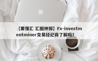 【要懂汇 汇圈神探】Fx-investmentminer交易经纪商了解吗？
