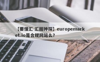 【要懂汇 汇圈神探】europemarket.io是合规网站么？
