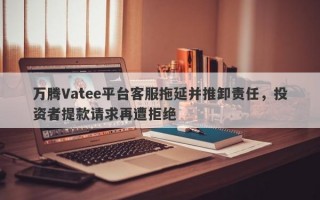 万腾Vatee平台客服拖延并推卸责任，投资者提款请求再遭拒绝