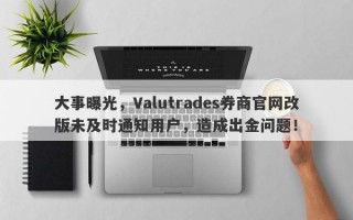 大事曝光，Valutrades券商官网改版未及时通知用户，造成出金问题！