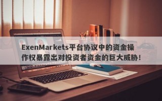 ExenMarkets平台协议中的资金操作权暴露出对投资者资金的巨大威胁！