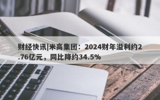 财经快讯|米高集团：2024财年溢利约2.76亿元，同比降约34.5%