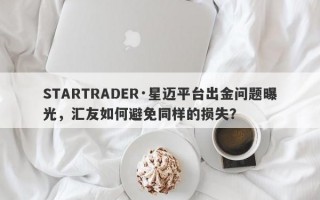 STARTRADER·星迈平台出金问题曝光，汇友如何避免同样的损失？