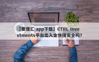 【要懂汇 app下载】CTRL Investments平台出入金快捷安全吗？
