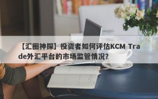 【汇圈神探】投资者如何评估KCM Trade外汇平台的市场监管情况？
