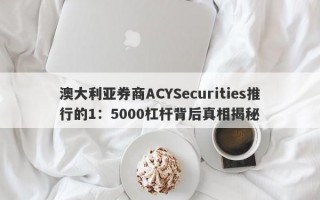 澳大利亚券商ACYSecurities推行的1：5000杠杆背后真相揭秘