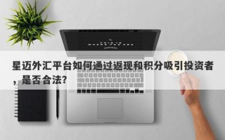 星迈外汇平台如何通过返现和积分吸引投资者，是否合法？