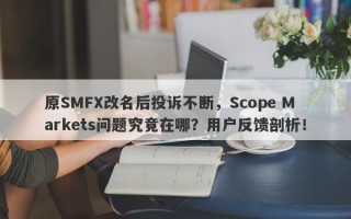 原SMFX改名后投诉不断，Scope Markets问题究竟在哪？用户反馈剖析！