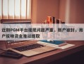 近期PGM平台提现问题严重，账户被封，用户反映资金难以提取