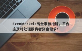 ExenMarkets出金审核拖延，平台应及时处理投资者资金需求！