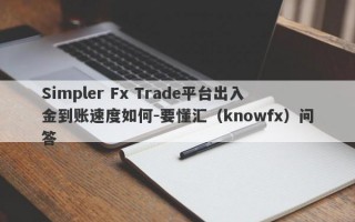 Simpler Fx Trade平台出入金到账速度如何-要懂汇（knowfx）问答