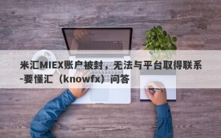 米汇MIEX账户被封，无法与平台取得联系-要懂汇（knowfx）问答