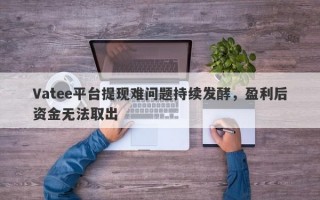 Vatee平台提现难问题持续发酵，盈利后资金无法取出