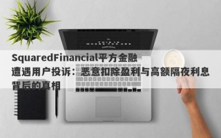 SquaredFinancial平方金融遭遇用户投诉：恶意扣除盈利与高额隔夜利息背后的真相