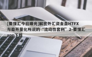 [要懂汇今日曝光]解密外汇资金盘HTFX与盈开量化所说的“流动性套利”2-要懂汇app下载