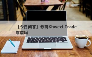 【今日问答】券商Khwezi Trade靠谱吗
