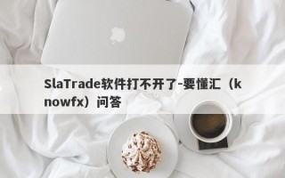 SlaTrade软件打不开了-要懂汇（knowfx）问答