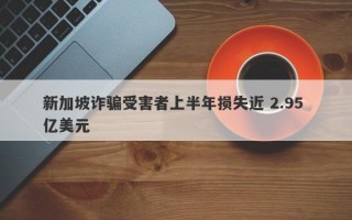 新加坡诈骗受害者上半年损失近 2.95 亿美元