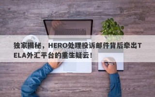 独家揭秘，HERO处理投诉邮件背后牵出TELA外汇平台的重生疑云！