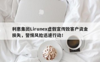 利惠集团Lirunex虚假宣传致客户资金损失，警惕风险迅速行动！