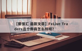 【要懂汇 最新文章】FxLive Traders这个券商怎么样呀？
