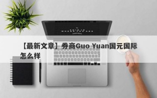 【最新文章】券商Guo Yuan国元国际怎么样
